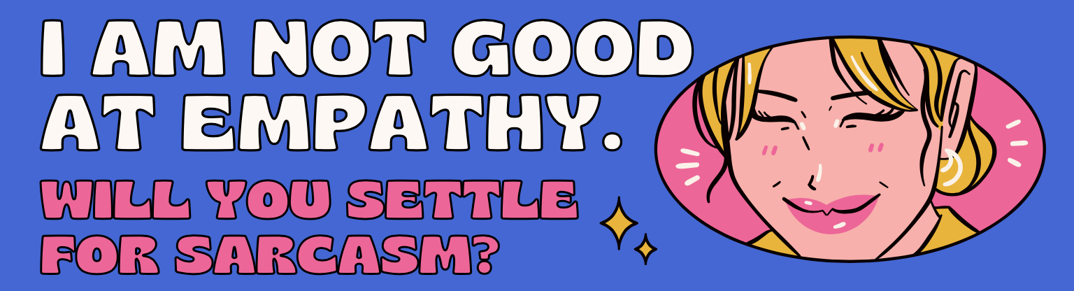 I'm not good at empathy. Will you settle for sarcasm?